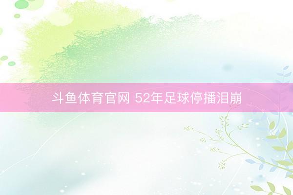 斗鱼体育官网 52年足球停播泪崩