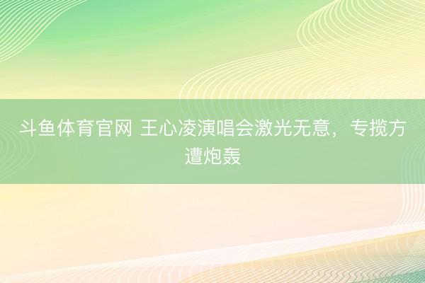 斗鱼体育官网 王心凌演唱会激光无意,专揽方遭炮轰