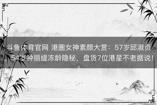斗鱼体育官网 港圈女神素颜大赏:57岁邱淑贞、54岁钟丽缇冻龄隐秘,盘货7位港星不老据说!