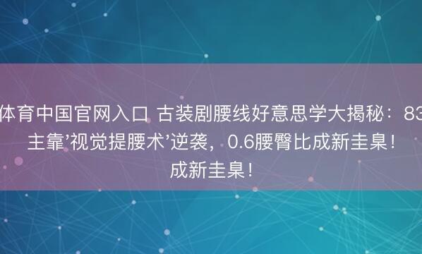 斗鱼体育中国官网入口 古装剧腰线好意思学大揭秘:83%女主靠'视觉提腰术'逆袭,0.6腰臀比成新圭臬!