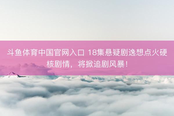 斗鱼体育中国官网入口 18集悬疑剧逸想点火硬核剧情,将掀追剧风暴!