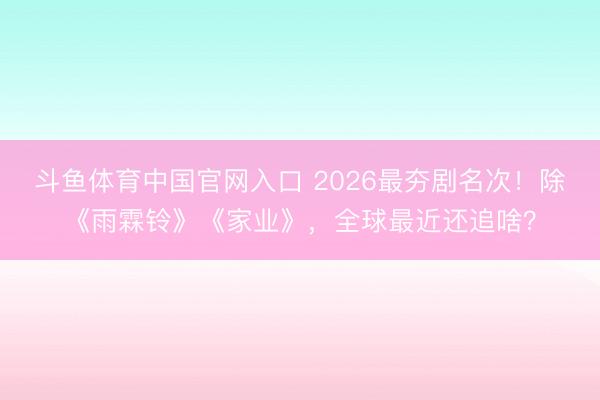 斗鱼体育中国官网入口 2026最夯剧名次!除《雨霖铃》《家业》,全球最近还追啥?
