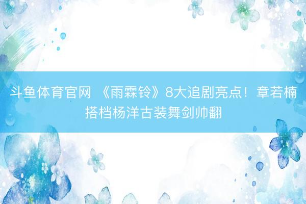 斗鱼体育官网 《雨霖铃》8大追剧亮点!章若楠搭档杨洋古装舞剑帅翻