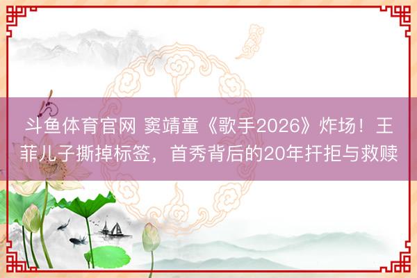 斗鱼体育官网 窦靖童《歌手2026》炸场!王菲儿子撕掉标签,首秀背后的20年扞拒与救赎