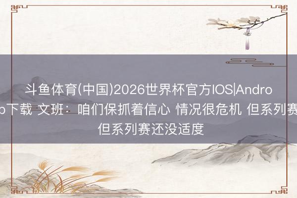 斗鱼体育(中国)2026世界杯官方IOS|Android手机app下载 文班:咱们保抓着信心 情况很危机 但系列赛还没适度