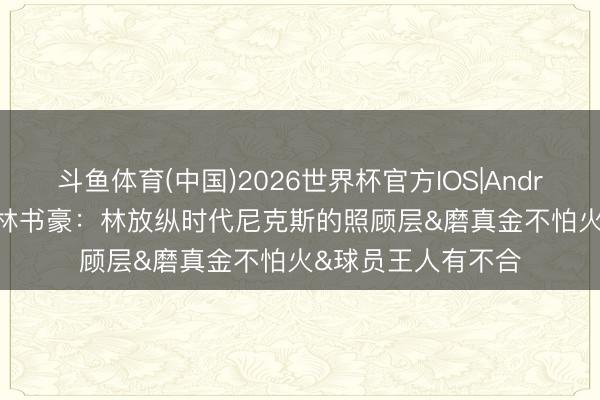 斗鱼体育(中国)2026世界杯官方IOS|Android手机app下载 林书豪：林放纵时代尼克斯的照顾层&磨真金不怕火&球员王人有不合