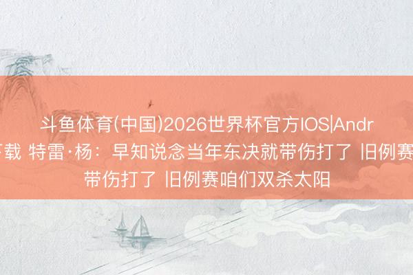 斗鱼体育(中国)2026世界杯官方IOS|Android手机app下载 特雷·杨:早知说念当年东决就带伤打了 旧例赛咱们双杀太阳