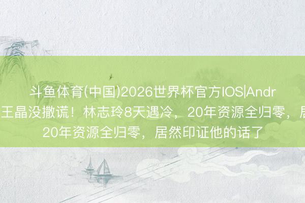 斗鱼体育(中国)2026世界杯官方IOS|Android手机app下载 王晶没撒谎!林志玲8天遇冷,20年资源全归零,居然印证他的话了