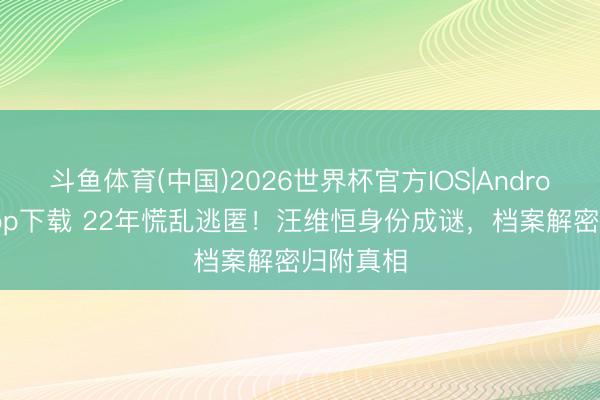 斗鱼体育(中国)2026世界杯官方IOS|Android手机app下载 22年慌乱逃匿!汪维恒身份成谜,档案解密归附真相