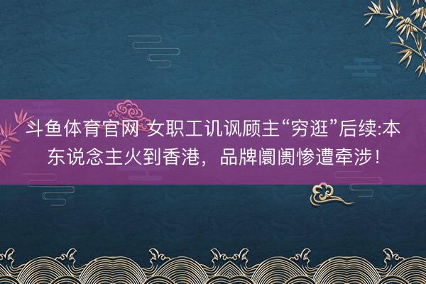 斗鱼体育官网 女职工讥讽顾主“穷逛”后续:本东说念主火到香港,品牌阛阓惨遭牵涉!