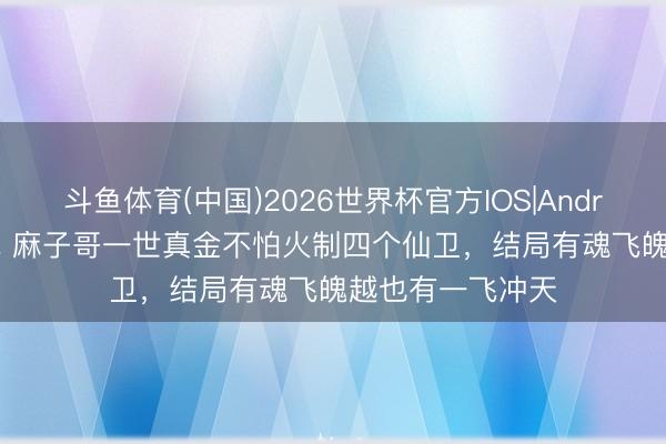 斗鱼体育(中国)2026世界杯官方IOS|Android手机app下载 麻子哥一世真金不怕火制四个仙卫,结局有魂飞魄越也有一飞冲天