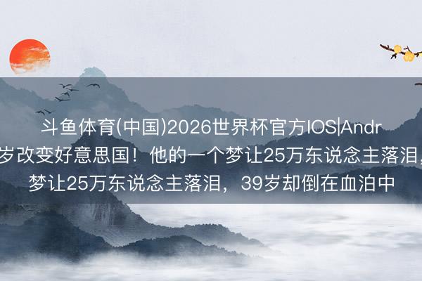 斗鱼体育(中国)2026世界杯官方IOS|Android手机app下载 26岁改变好意思国!他的一个梦让25万东说念主落泪,39岁却倒在血泊中