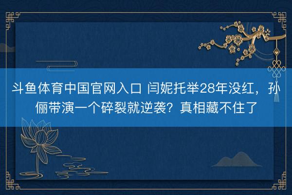 斗鱼体育中国官网入口 闫妮托举28年没红，孙俪带演一个碎裂就逆袭？真相藏不住了