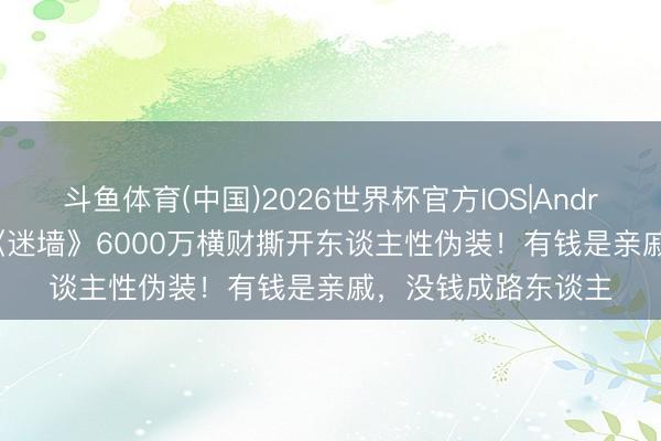 斗鱼体育(中国)2026世界杯官方IOS|Android手机app下载 《迷墙》6000万横财撕开东谈主性伪装!有钱是亲戚,没钱成路东谈主