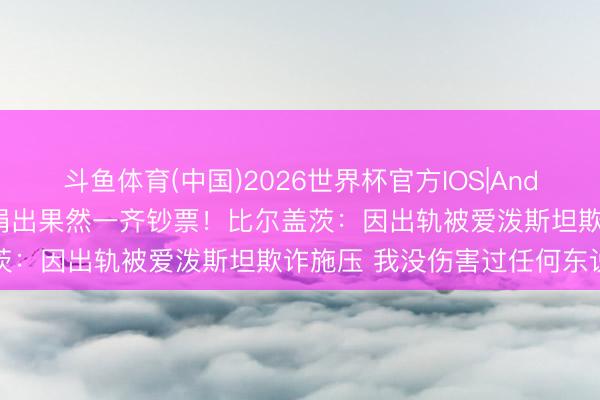 斗鱼体育(中国)2026世界杯官方IOS|Android手机app下载 应承捐出果然一齐钞票!比尔盖茨:因出轨被爱泼斯坦欺诈施压 我没伤害过任何东说念主