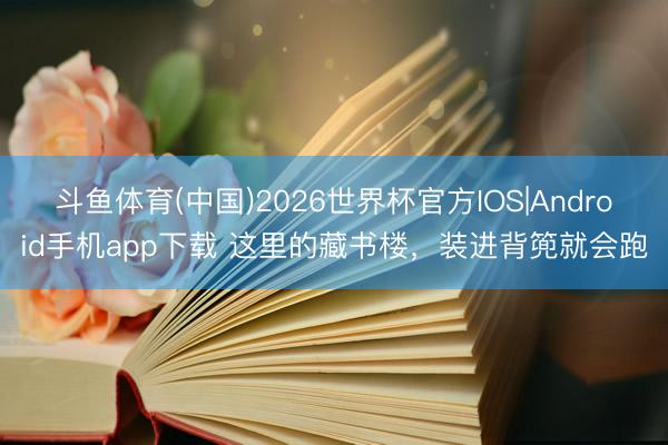斗鱼体育(中国)2026世界杯官方IOS|Android手机app下载 这里的藏书楼,装进背篼就会跑
