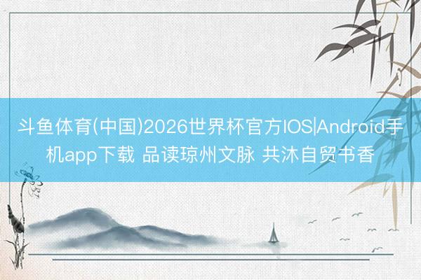 斗鱼体育(中国)2026世界杯官方IOS|Android手机app下载 品读琼州文脉 共沐自贸书香