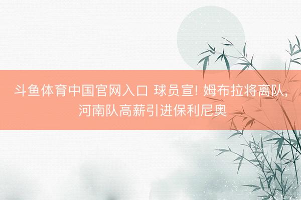 斗鱼体育中国官网入口 球员宣! 姆布拉将离队, 河南队高薪引进保利尼奥