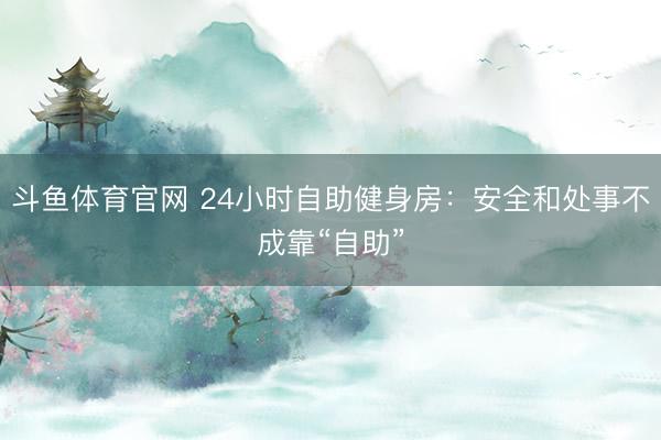 斗鱼体育官网 24小时自助健身房:安全和处事不成靠“自助”