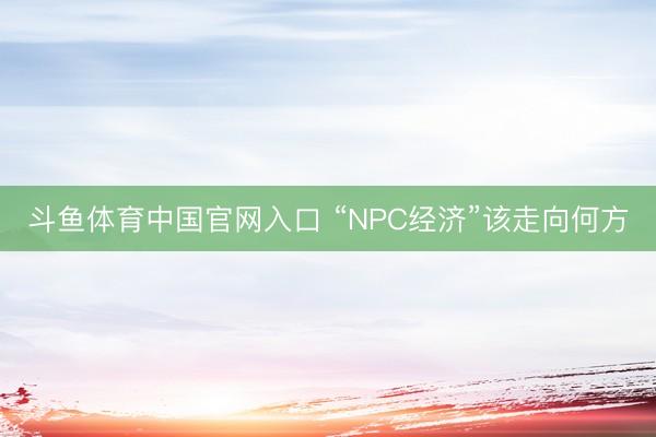 斗鱼体育中国官网入口 “NPC经济”该走向何方