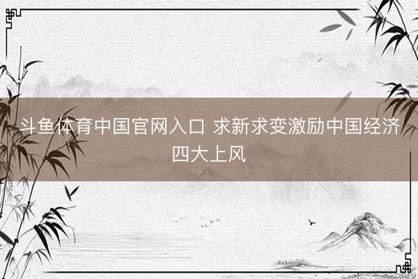 斗鱼体育中国官网入口 求新求变激励中国经济四大上风