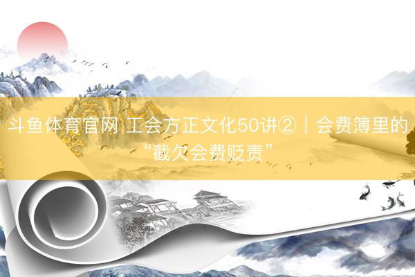 斗鱼体育官网 工会方正文化50讲②|会费簿里的“截欠会费贬责”