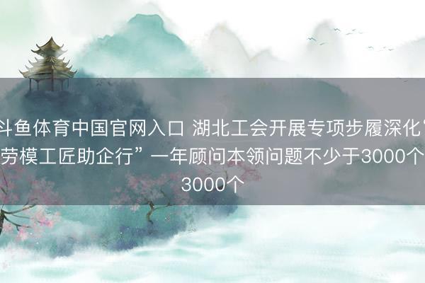 斗鱼体育中国官网入口 湖北工会开展专项步履深化“劳模工匠助企行” 一年顾问本领问题不少于3000个