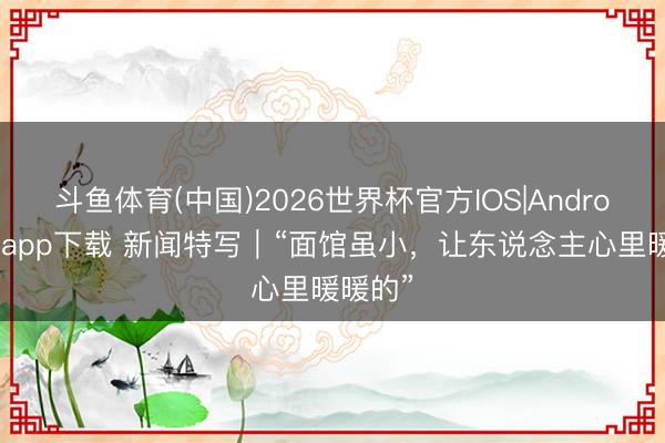 斗鱼体育(中国)2026世界杯官方IOS|Android手机app下载 新闻特写｜“面馆虽小，让东说念主心里暖暖的”