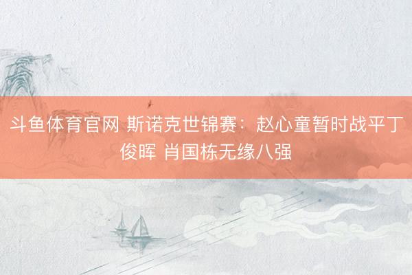 斗鱼体育官网 斯诺克世锦赛:赵心童暂时战平丁俊晖 肖国栋无缘八强