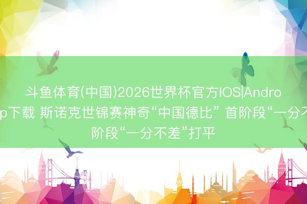 斗鱼体育(中国)2026世界杯官方IOS|Android手机app下载 斯诺克世锦赛神奇“中国德比” 首阶段“一分不差”打平