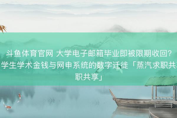 斗鱼体育官网 大学电子邮箱毕业即被限期收回? 留学生学术金钱与网申系统的数字迁徙「蒸汽求职共享」