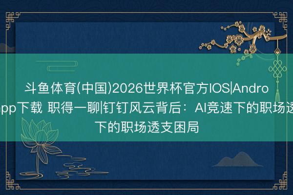 斗鱼体育(中国)2026世界杯官方IOS|Android手机app下载 职得一聊|钉钉风云背后:AI竞速下的职场透支困局
