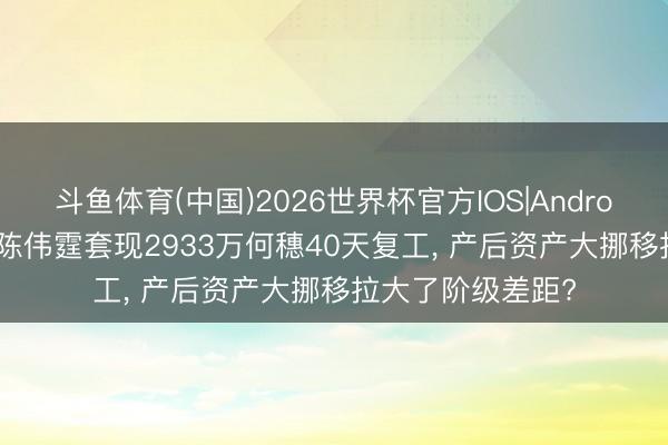 斗鱼体育(中国)2026世界杯官方IOS|Android手机app下载 陈伟霆套现2933万何穗40天复工, 产后资产大挪移拉大了阶级差距?