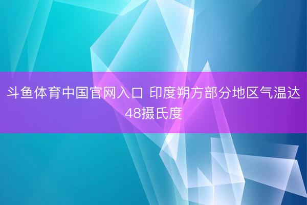 斗鱼体育中国官网入口 印度朔方部分地区气温达48摄氏度