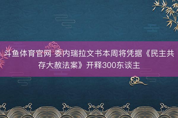 斗鱼体育官网 委内瑞拉文书本周将凭据《民主共存大赦法案》开释300东谈主