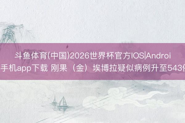 斗鱼体育(中国)2026世界杯官方IOS|Android手机app下载 刚果(金)埃博拉疑似病例升至543例
