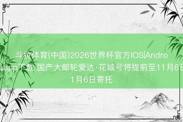 斗鱼体育(中国)2026世界杯官方IOS|Android手机app下载 国产大邮轮爱达·花城号将提前至11月6日寄托