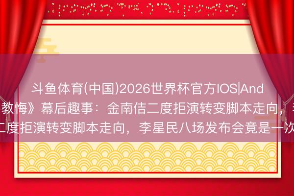 斗鱼体育(中国)2026世界杯官方IOS|Android手机app下载 《铁拳教悔》幕后趣事：金南佶二度拒演转变脚本走向，李星民八场发布会竟是一次拍完!