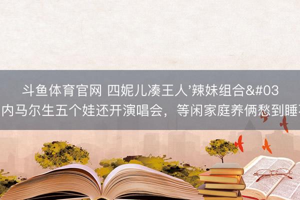 斗鱼体育官网 四妮儿凑王人'辣妹组合'！内马尔生五个娃还开演唱会，等闲家庭养俩愁到睡不着