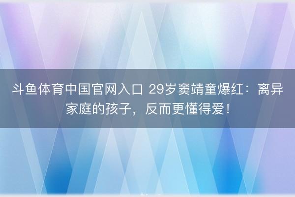 斗鱼体育中国官网入口 29岁窦靖童爆红:离异家庭的孩子,反而更懂得爱!