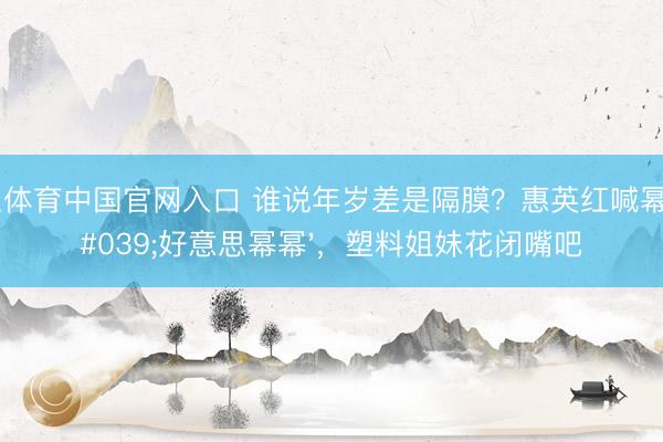 斗鱼体育中国官网入口 谁说年岁差是隔膜?惠英红喊幂幂'好意思幂幂',塑料姐妹花闭嘴吧