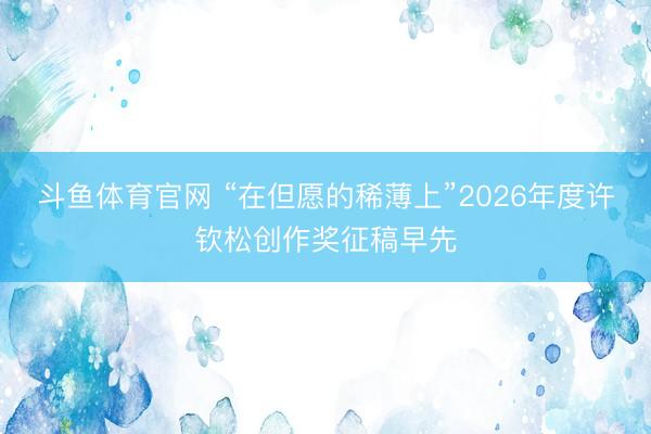 斗鱼体育官网 “在但愿的稀薄上”2026年度许钦松创作奖征稿早先