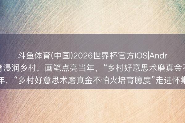 斗鱼体育(中国)2026世界杯官方IOS|Android手机app下载 好意思育浸润乡村,画笔点亮当年,“乡村好意思术磨真金不怕火培育臆度”走进怀集