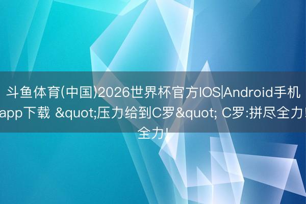 斗鱼体育(中国)2026世界杯官方IOS|Android手机app下载 "压力给到C罗" C罗:拼尽全力!