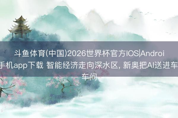斗鱼体育(中国)2026世界杯官方IOS|Android手机app下载 智能经济走向深水区, 新奥把AI送进车间