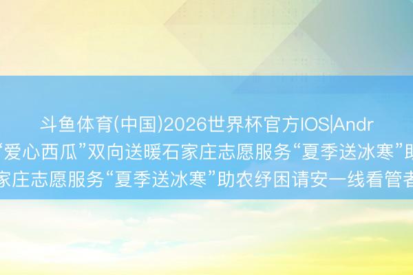 斗鱼体育(中国)2026世界杯官方IOS|Android手机app下载 5万斤“爱心西瓜”双向送暖石家庄志愿服务“夏季送冰寒”助农纾困请安一线看管者