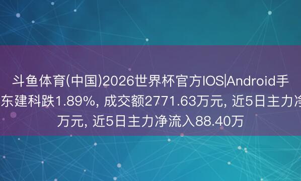 斗鱼体育(中国)2026世界杯官方IOS|Android手机app下载 广东建科跌1.89%, 成交额2771.63万元, 近5日主力净流入88.40万