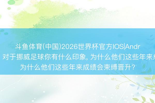 斗鱼体育(中国)2026世界杯官方IOS|Android手机app下载 对于挪威足球你有什么印象, 为什么他们这些年来成绩会束缚晋升?