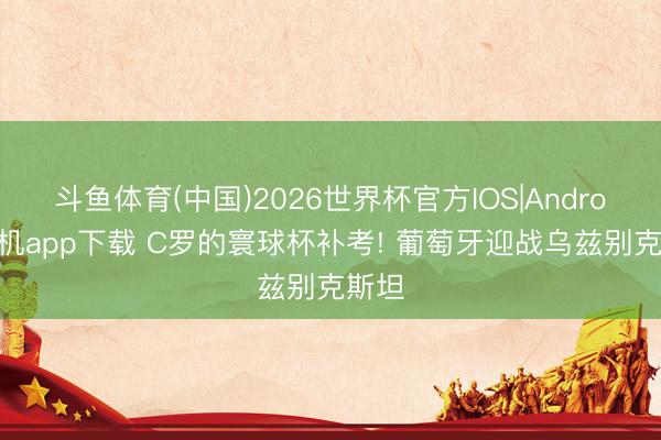 斗鱼体育(中国)2026世界杯官方IOS|Android手机app下载 C罗的寰球杯补考! 葡萄牙迎战乌兹别克斯坦