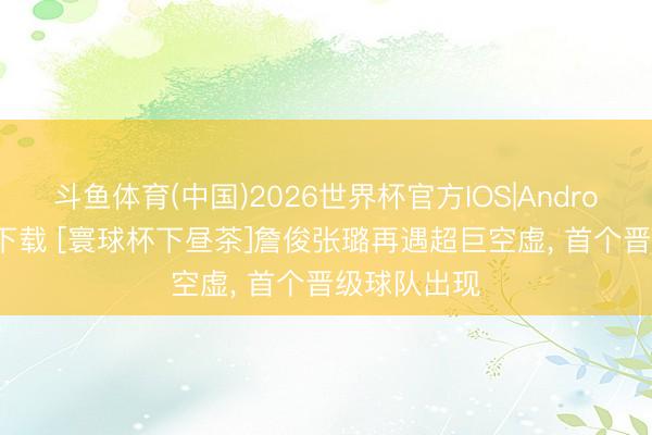 斗鱼体育(中国)2026世界杯官方IOS|Android手机app下载 [寰球杯下昼茶]詹俊张璐再遇超巨空虚， 首个晋级球队出现